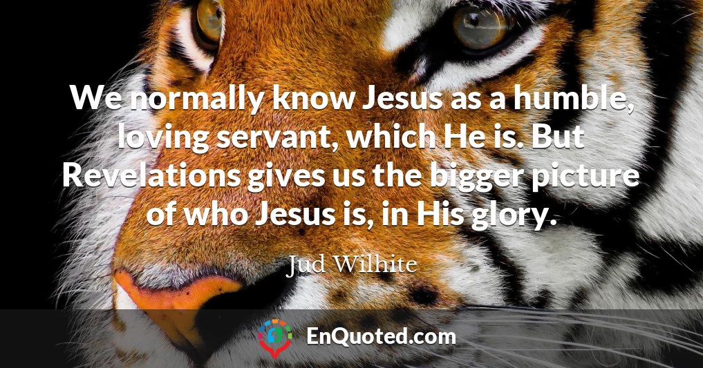 We normally know Jesus as a humble, loving servant, which He is. But Revelations gives us the bigger picture of who Jesus is, in His glory.