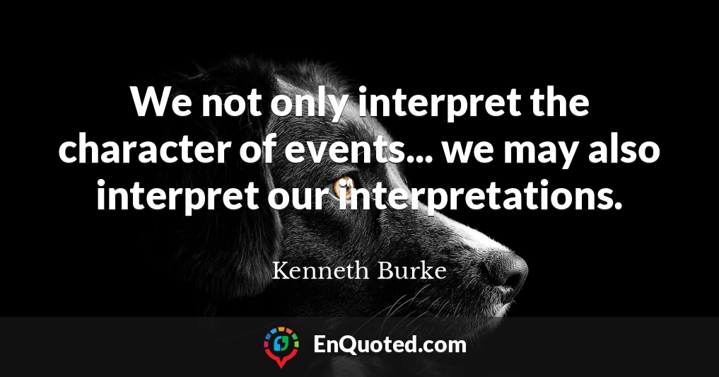 We not only interpret the character of events... we may also interpret our interpretations.