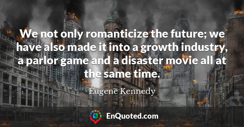 We not only romanticize the future; we have also made it into a growth industry, a parlor game and a disaster movie all at the same time.