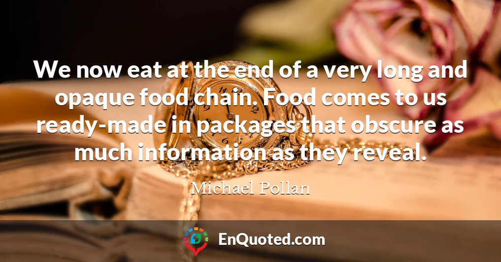 We now eat at the end of a very long and opaque food chain. Food comes to us ready-made in packages that obscure as much information as they reveal.