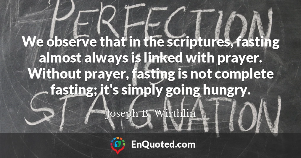 We observe that in the scriptures, fasting almost always is linked with prayer. Without prayer, fasting is not complete fasting; it's simply going hungry.
