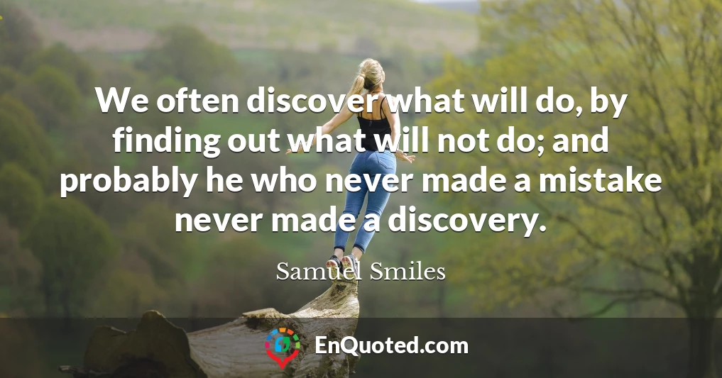 We often discover what will do, by finding out what will not do; and probably he who never made a mistake never made a discovery.