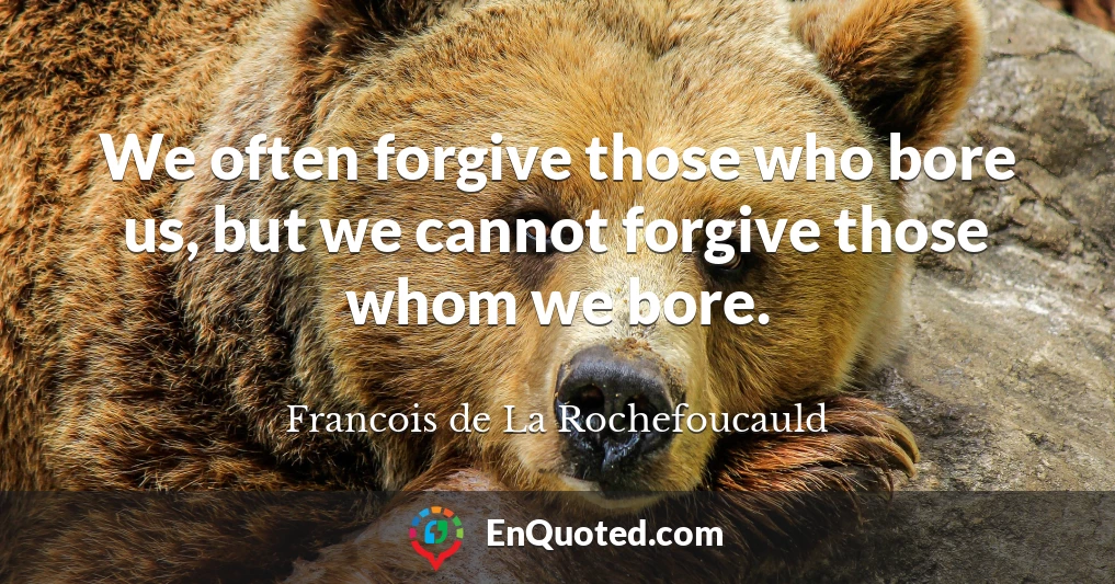 We often forgive those who bore us, but we cannot forgive those whom we bore.