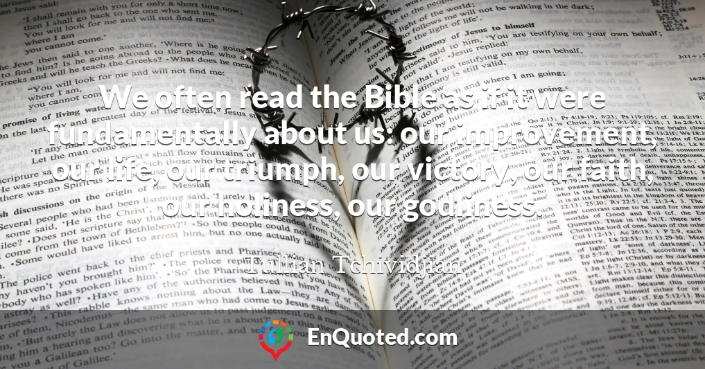 We often read the Bible as if it were fundamentally about us: our improvement, our life, our triumph, our victory, our faith, our holiness, our godliness.