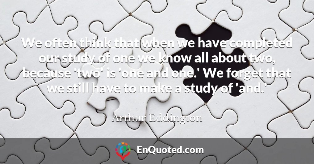 We often think that when we have completed our study of one we know all about two, because 'two' is 'one and one.' We forget that we still have to make a study of 'and.'