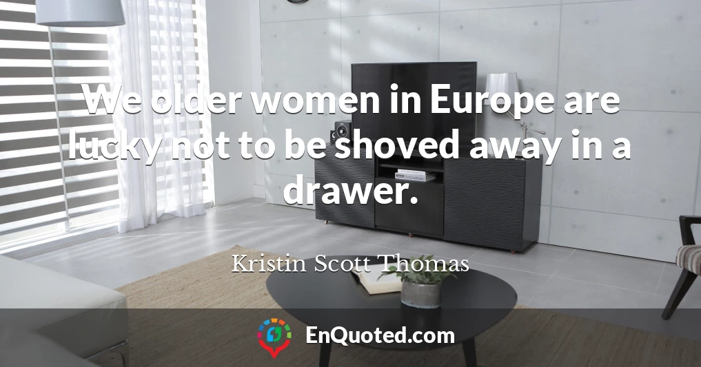 We older women in Europe are lucky not to be shoved away in a drawer.