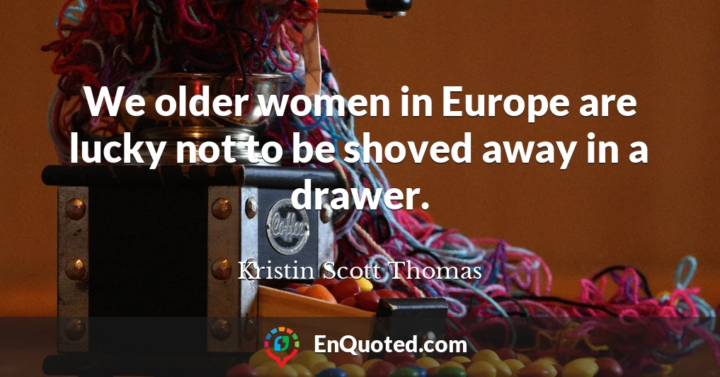 We older women in Europe are lucky not to be shoved away in a drawer.