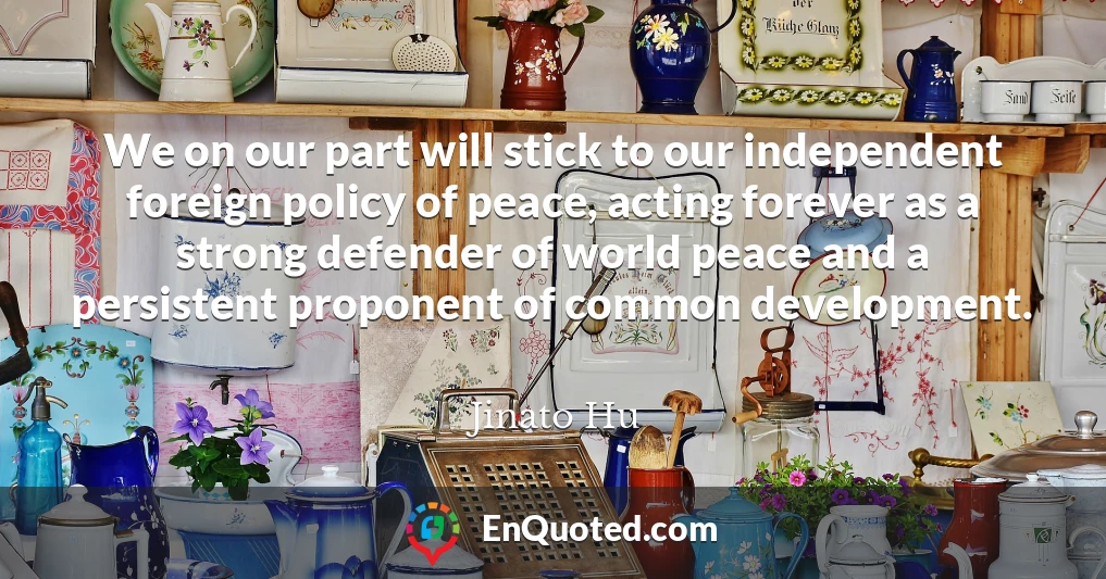 We on our part will stick to our independent foreign policy of peace, acting forever as a strong defender of world peace and a persistent proponent of common development.