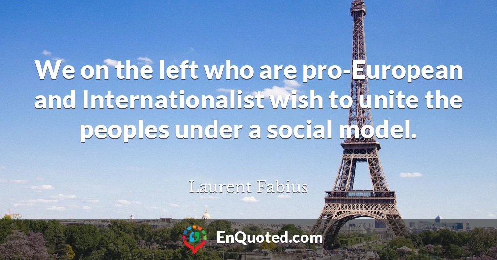We on the left who are pro-European and Internationalist wish to unite the peoples under a social model.