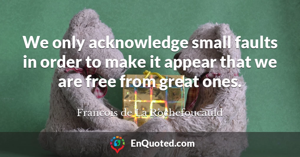 We only acknowledge small faults in order to make it appear that we are free from great ones.