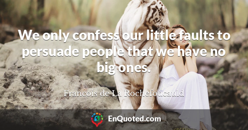 We only confess our little faults to persuade people that we have no big ones.