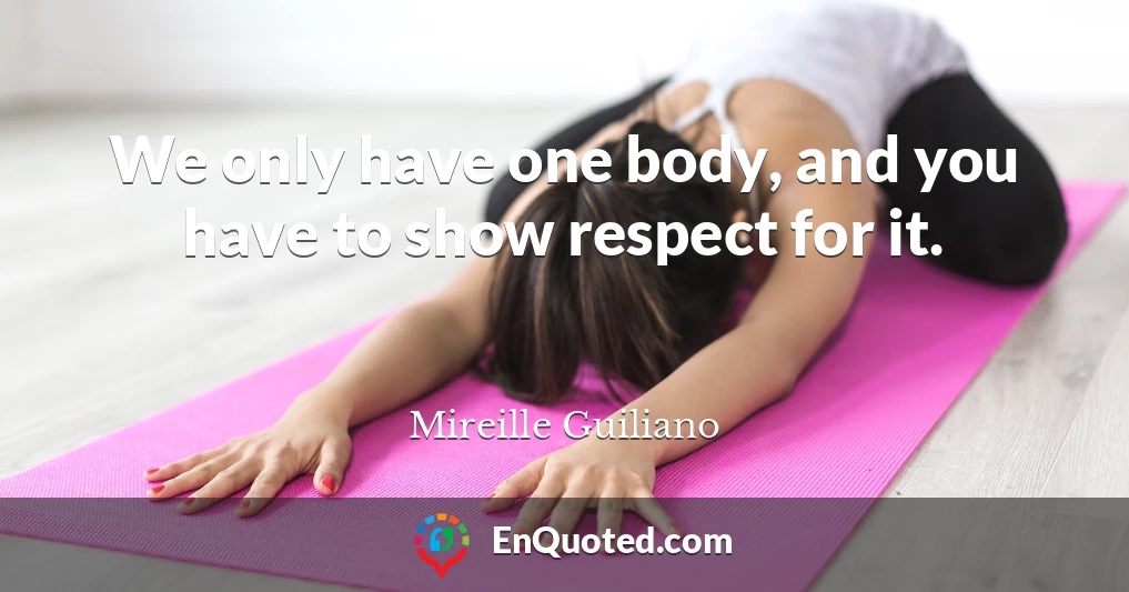 We only have one body, and you have to show respect for it.