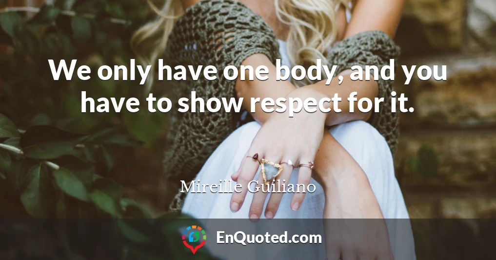 We only have one body, and you have to show respect for it.