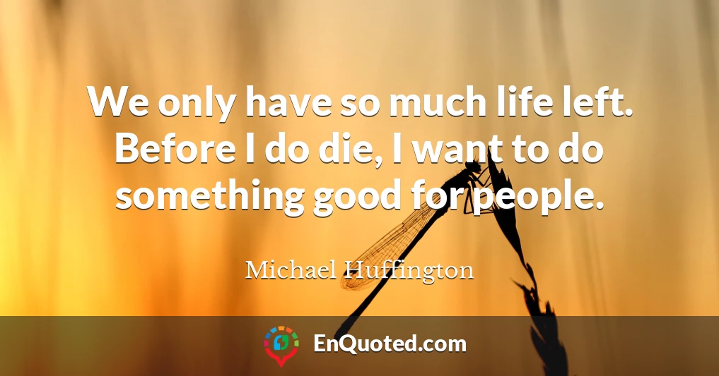 We only have so much life left. Before I do die, I want to do something good for people.