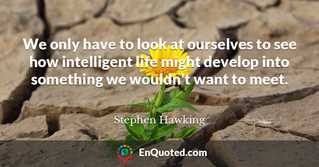 We only have to look at ourselves to see how intelligent life might develop into something we wouldn't want to meet.