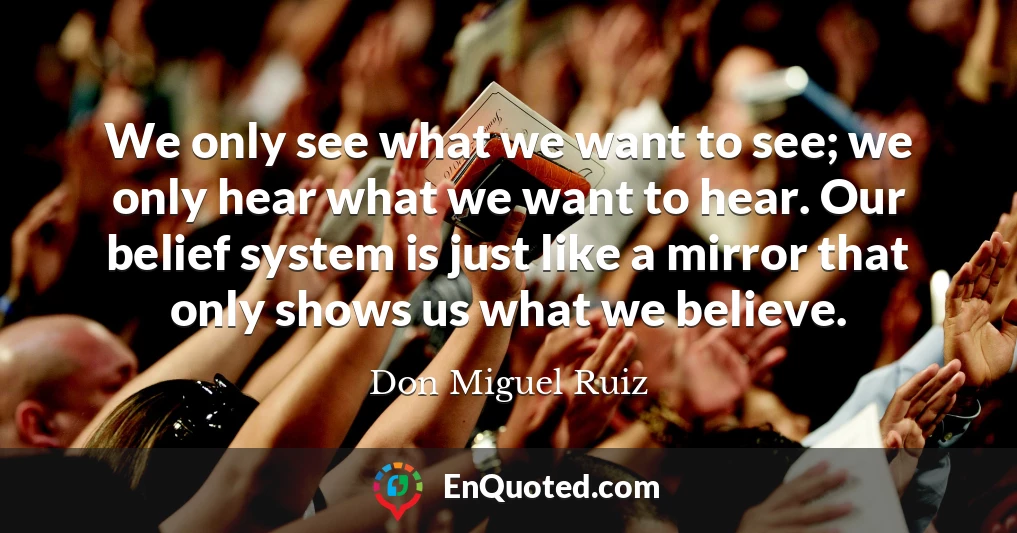 We only see what we want to see; we only hear what we want to hear. Our belief system is just like a mirror that only shows us what we believe.