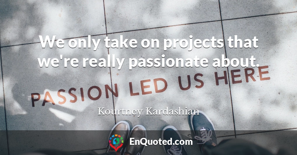 We only take on projects that we're really passionate about.