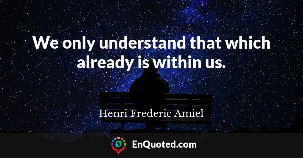 We only understand that which already is within us.