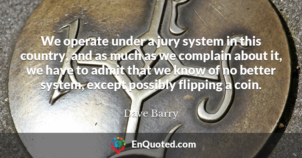 We operate under a jury system in this country, and as much as we complain about it, we have to admit that we know of no better system, except possibly flipping a coin.