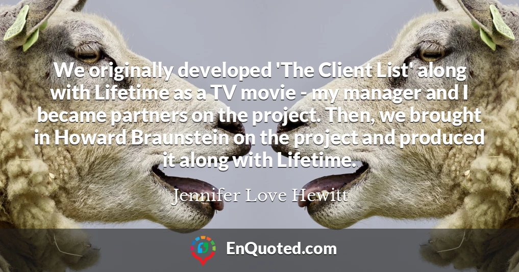 We originally developed 'The Client List' along with Lifetime as a TV movie - my manager and I became partners on the project. Then, we brought in Howard Braunstein on the project and produced it along with Lifetime.