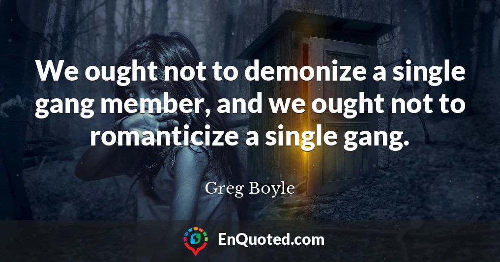We ought not to demonize a single gang member, and we ought not to romanticize a single gang.