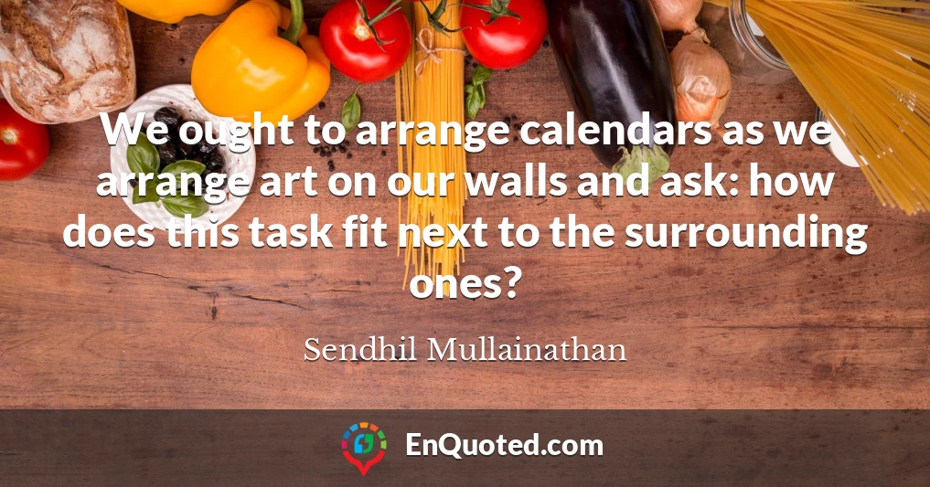 We ought to arrange calendars as we arrange art on our walls and ask: how does this task fit next to the surrounding ones?