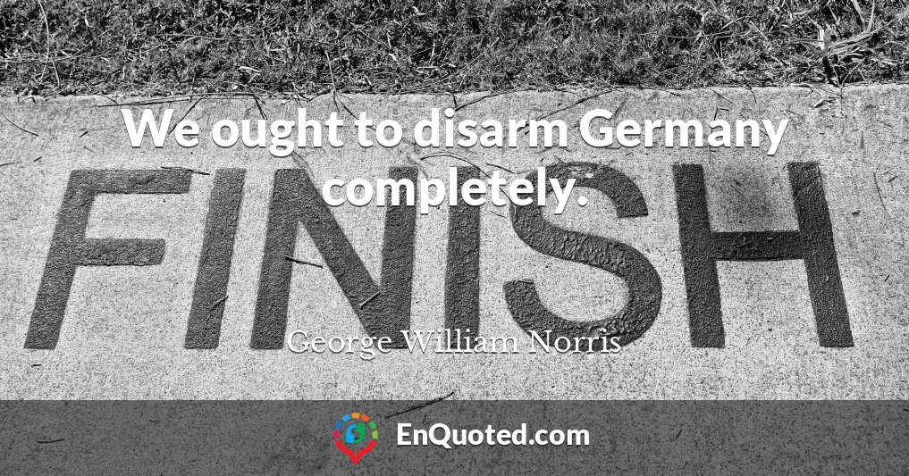 We ought to disarm Germany completely.