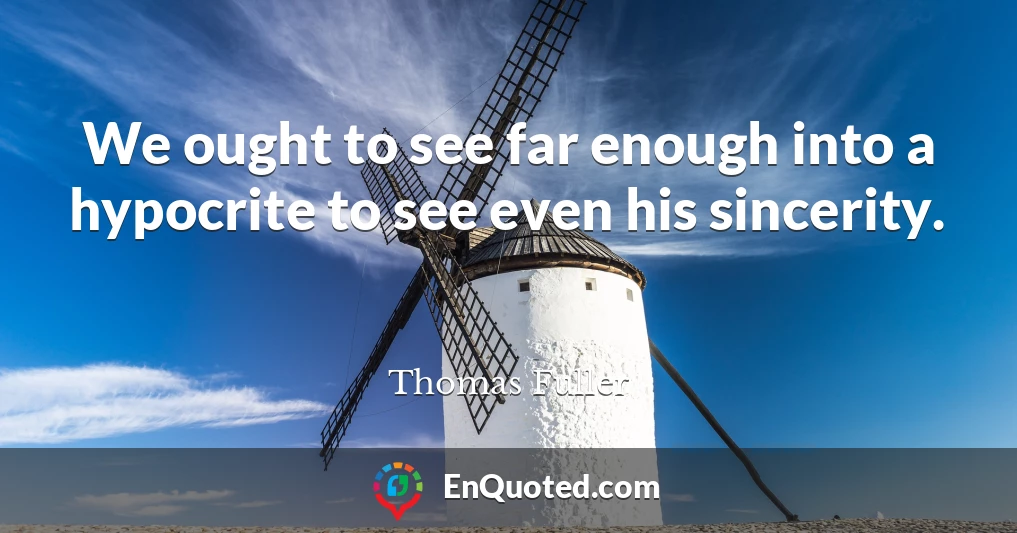 We ought to see far enough into a hypocrite to see even his sincerity.