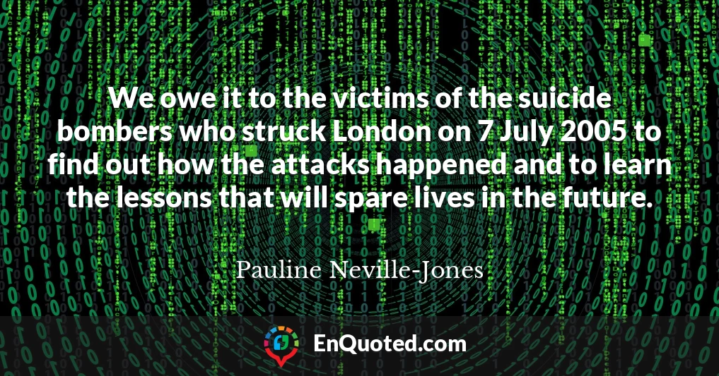 We owe it to the victims of the suicide bombers who struck London on 7 July 2005 to find out how the attacks happened and to learn the lessons that will spare lives in the future.