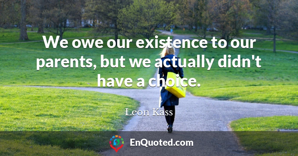 We owe our existence to our parents, but we actually didn't have a choice.