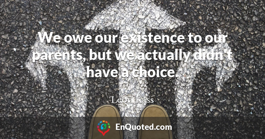 We owe our existence to our parents, but we actually didn't have a choice.