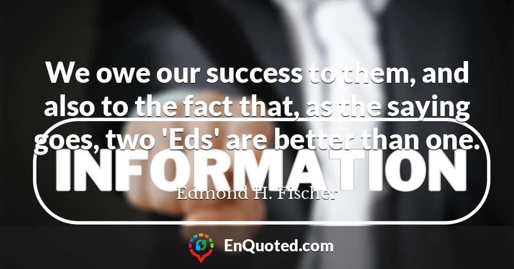 We owe our success to them, and also to the fact that, as the saying goes, two 'Eds' are better than one.
