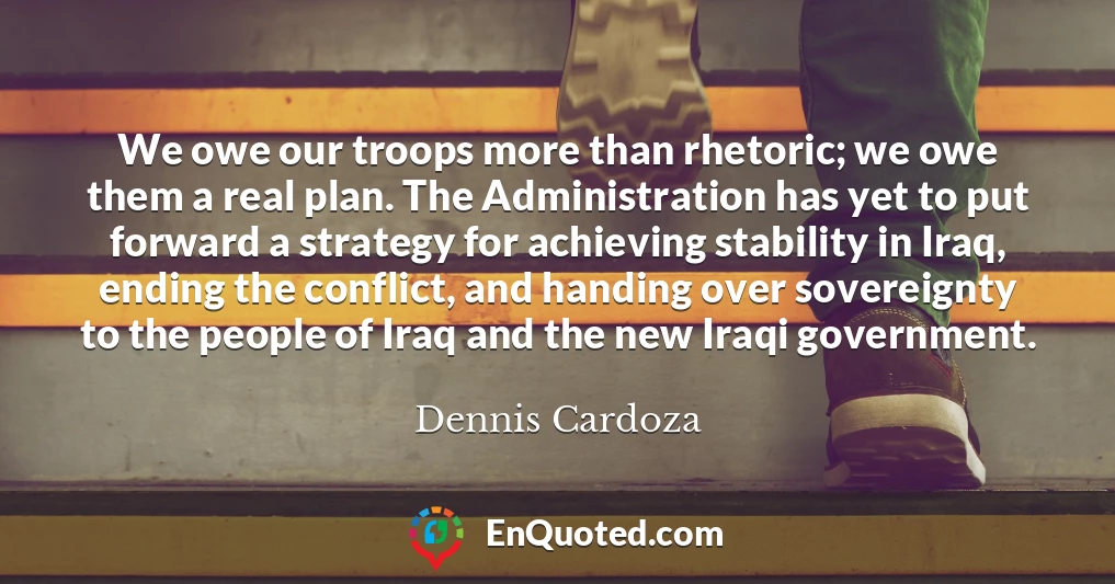 We owe our troops more than rhetoric; we owe them a real plan. The Administration has yet to put forward a strategy for achieving stability in Iraq, ending the conflict, and handing over sovereignty to the people of Iraq and the new Iraqi government.
