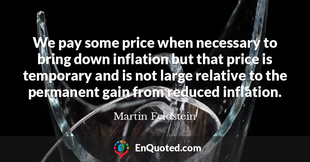 We pay some price when necessary to bring down inflation but that price is temporary and is not large relative to the permanent gain from reduced inflation.