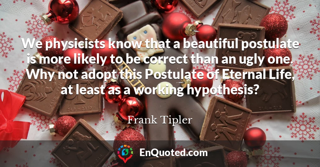 We physicists know that a beautiful postulate is more likely to be correct than an ugly one. Why not adopt this Postulate of Eternal Life, at least as a working hypothesis?