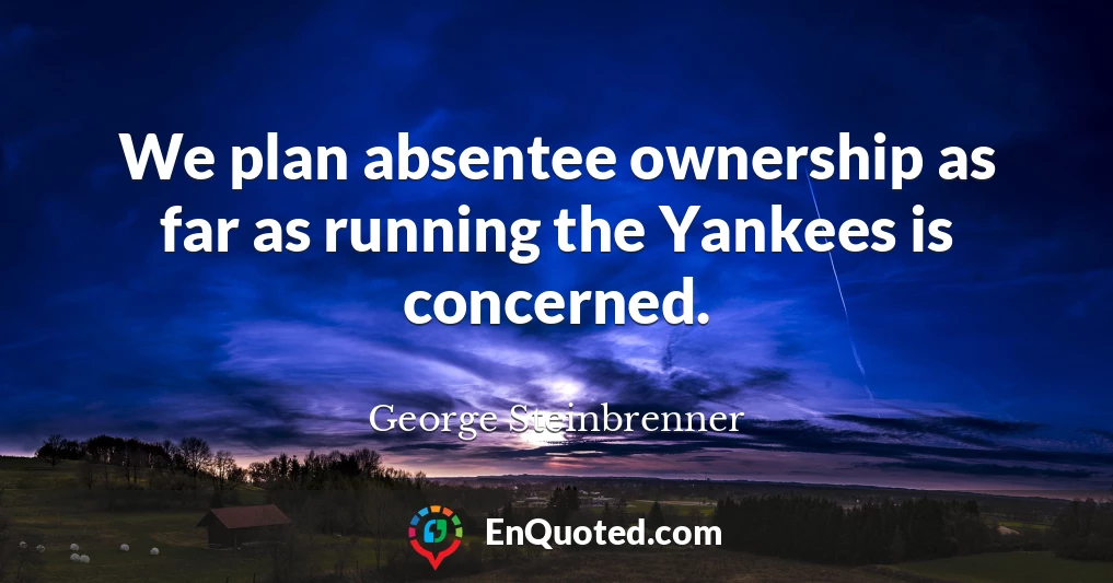We plan absentee ownership as far as running the Yankees is concerned.