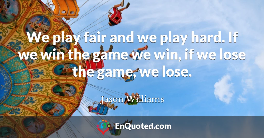 We play fair and we play hard. If we win the game we win, if we lose the game, we lose.