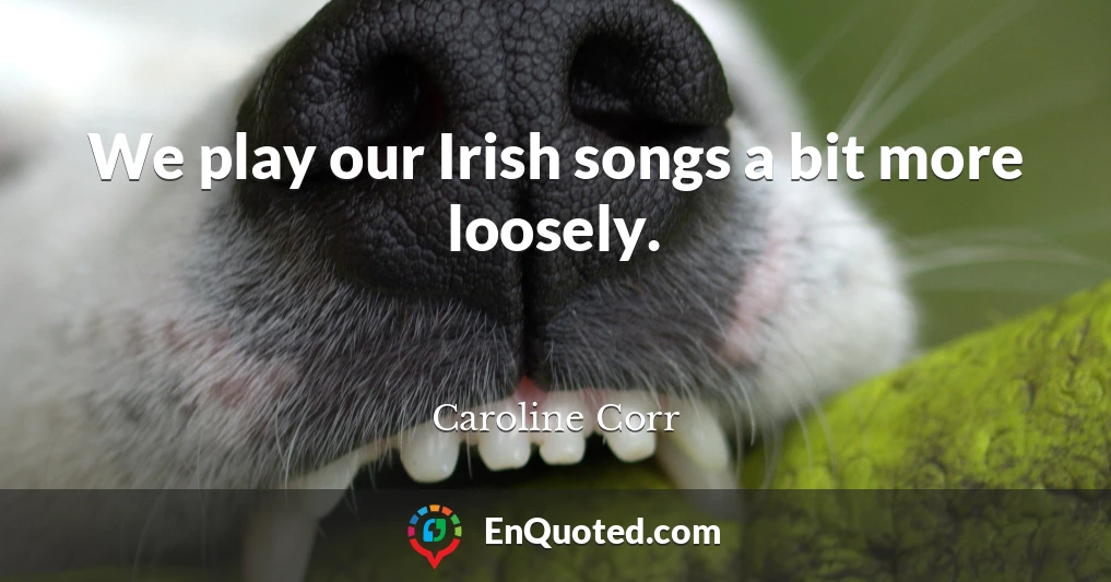 We play our Irish songs a bit more loosely.