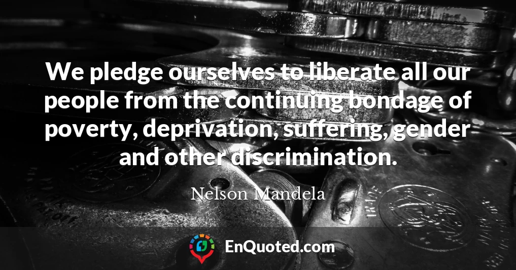 We pledge ourselves to liberate all our people from the continuing bondage of poverty, deprivation, suffering, gender and other discrimination.