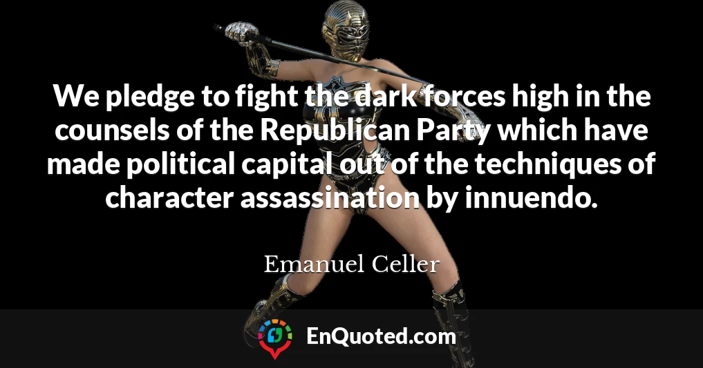 We pledge to fight the dark forces high in the counsels of the Republican Party which have made political capital out of the techniques of character assassination by innuendo.