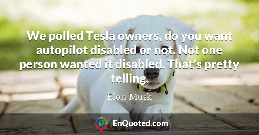 We polled Tesla owners, do you want autopilot disabled or not. Not one person wanted it disabled. That's pretty telling.