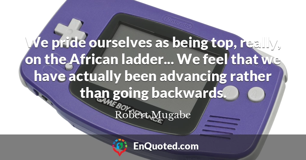 We pride ourselves as being top, really, on the African ladder... We feel that we have actually been advancing rather than going backwards.