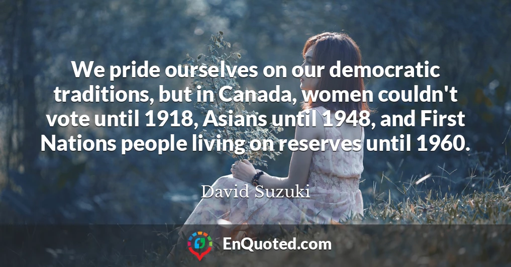 We pride ourselves on our democratic traditions, but in Canada, women couldn't vote until 1918, Asians until 1948, and First Nations people living on reserves until 1960.