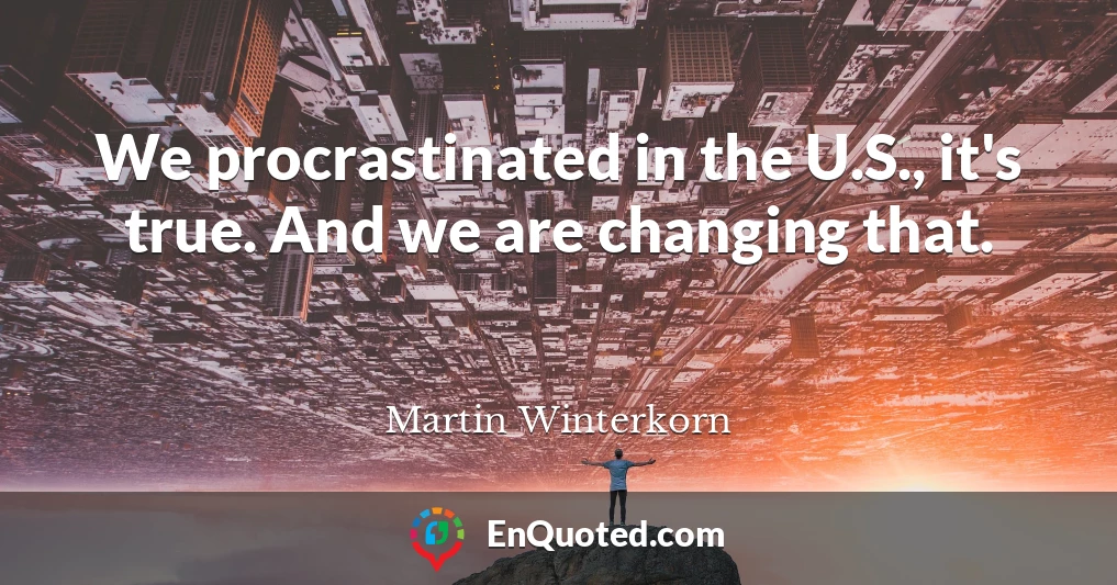 We procrastinated in the U.S., it's true. And we are changing that.