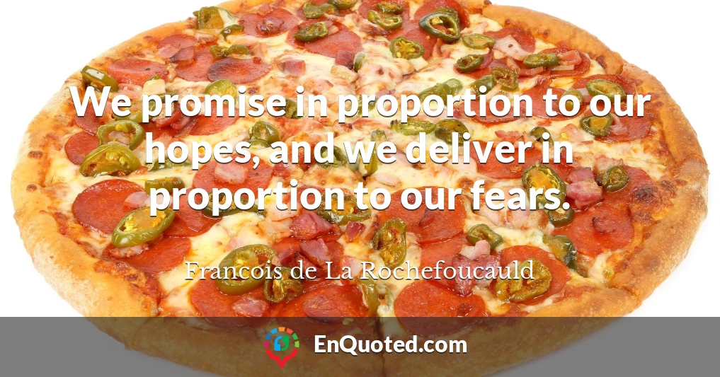 We promise in proportion to our hopes, and we deliver in proportion to our fears.