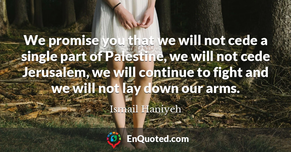 We promise you that we will not cede a single part of Palestine, we will not cede Jerusalem, we will continue to fight and we will not lay down our arms.
