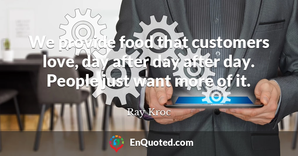 We provide food that customers love, day after day after day. People just want more of it.