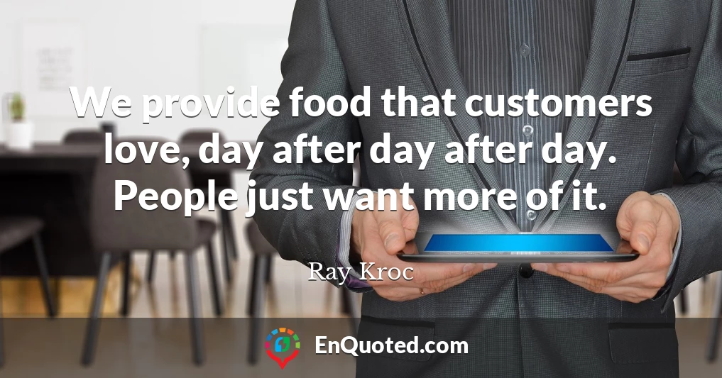 We provide food that customers love, day after day after day. People just want more of it.