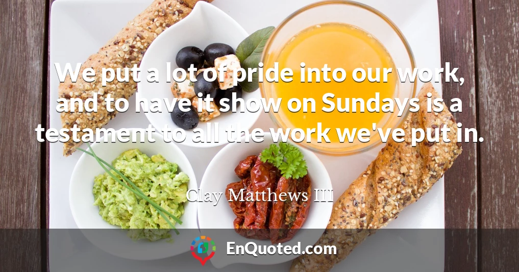 We put a lot of pride into our work, and to have it show on Sundays is a testament to all the work we've put in.
