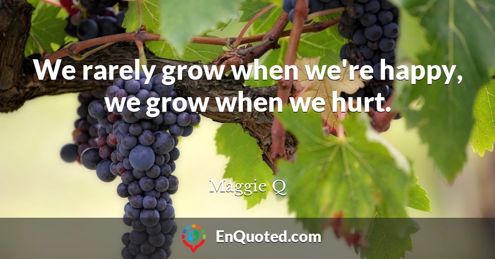We rarely grow when we're happy, we grow when we hurt.